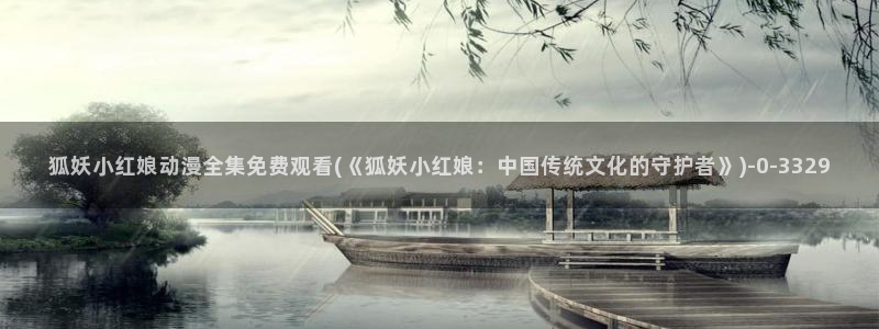 动漫做爱:狐妖小红娘动漫全集免费观看(《狐妖小红娘:中国传统文化的守护者》)